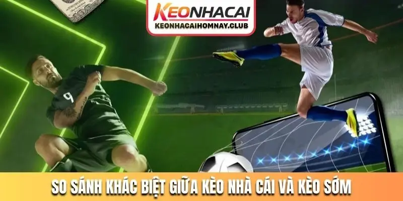 So sánh khác biệt giữa kèo nhà cái và kèo sớm