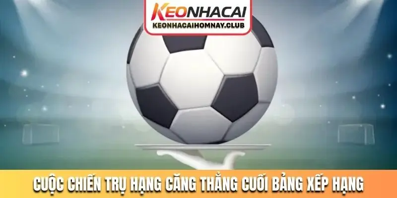 Cuộc chiến trụ hạng căng thẳng cuối bảng xếp hạng