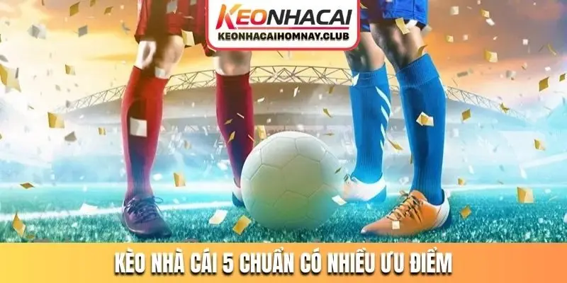Kèo nhà cái 5 chuẩn có nhiều ưu điểm