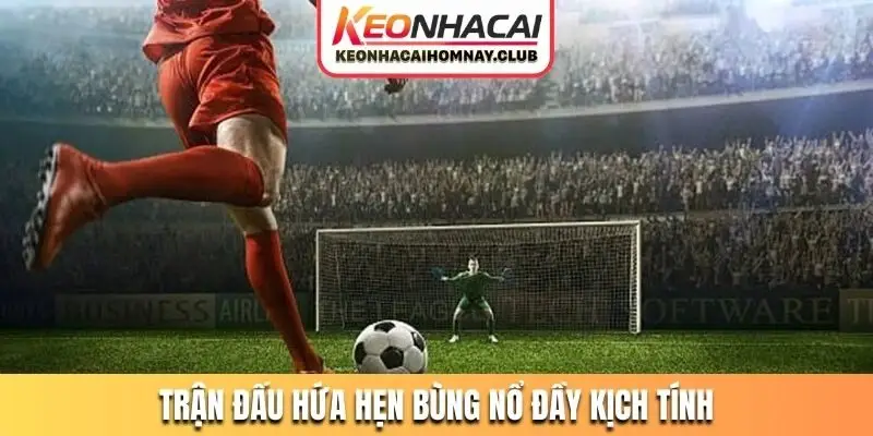 Trận đấu hứa hẹn bùng nổ đầy kịch tính